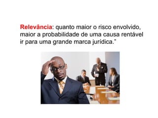 Relevância: quanto maior o risco envolvido,
maior a probabilidade de uma causa rentável
ir para uma grande marca jurídica.”
 