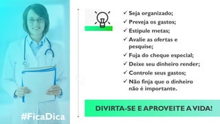  Seja organizado;
 Preveja os gastos;
 Estipule metas;
 Avalie as ofertas e
pesquise;
 Fuja do cheque especial;
 Deixe seu dinheiro render;
 Controle seus gastos;
 Não finja que o dinheiro
não é importante.
#FicaDica
DIVIRTA-SE E APROVEITE AVIDA!
 