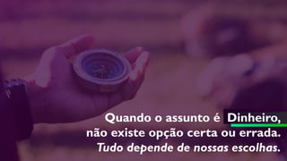 Quando o assunto é Dinheiro,
não existe opção certa ou errada.
Tudo depende de nossas escolhas.
 