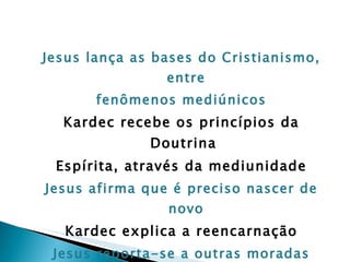 Jesus lança as bases do Cristianismo, entre fenômenos mediúnicos Kardec recebe os princípios da Doutrina  Espírita, através da mediunidade Jesus afirma que é preciso nascer de novo Kardec explica a reencarnação Jesus reporta-se a outras moradas Kardec menciona outros mundos 