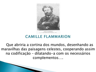 CAMILLE FLAMMARION Que abriria a cortina dos mundos, desenhando as maravilhas das paisagens celestes, cooperando assim na codificação – dilatando-a com os necessários complementos…. 