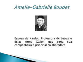 Esposa de Kardec. Professora de Letras e Belas Artes (Gaby) que seria sua companheira e principal colaboradora. 