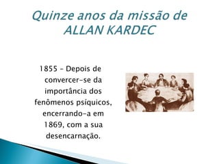 1855 – Depois de convercer-se da importância dos fenômenos psíquicos, encerrando-a em 1869, com a sua desencarnação. 