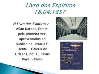 O Livro dos Espíritos e  Allan Kardec, foram, pela primeira vez, apresentados ao público na Livraria E. Dentu – Galeria de Orleans, no. 13 Palais Royal – Paris. 