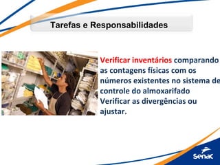 Tarefas e Responsabilidades



           Verificar inventários comparando
           as contagens físicas com os
           números existentes no sistema de
           controle do almoxarifado
           Verificar as divergências ou
           ajustar.
 