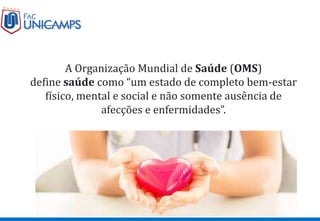 A Organização Mundial de Saúde (OMS)
define saúde como “um estado de completo bem-estar
físico, mental e social e não somente ausência de
afecções e enfermidades”.
 