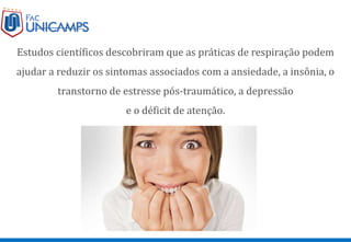 Estudos científicos descobriram que as práticas de respiração podem
ajudar a reduzir os sintomas associados com a ansiedade, a insônia, o
transtorno de estresse pós-traumático, a depressão
e o déficit de atenção.
 
