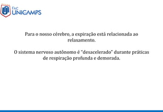 Para o nosso cérebro, a expiração está relacionada ao
relaxamento.
O sistema nervoso autônomo é “desacelerado” durante práticas
de respiração profunda e demorada.
 