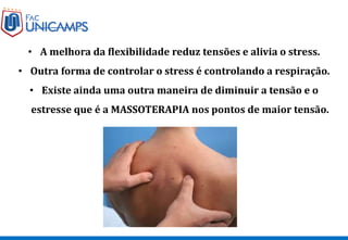 • A melhora da flexibilidade reduz tensões e alivia o stress.
• Outra forma de controlar o stress é controlando a respiração.
• Existe ainda uma outra maneira de diminuir a tensão e o
estresse que é a MASSOTERAPIA nos pontos de maior tensão.
 