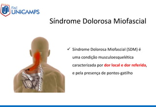 Síndrome Dolorosa Miofascial
 Síndrome Dolorosa Miofascial (SDM) é
uma condição musculoesquelética
caracterizada por dor local e dor referida,
e pela presença de pontos-gatilho
 