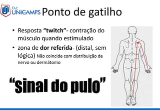 • Resposta “twitch”- contração do
músculo quando estimulado
• zona de dor referida- (distal, sem
lógica) Não coincide com distribuição de
nervo ou dermátomo
Ponto de gatilho
 