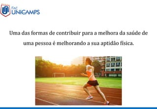 Uma das formas de contribuir para a melhora da saúde de
uma pessoa é melhorando a sua aptidão física.
 
