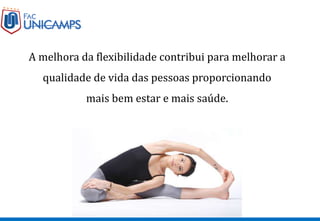 A melhora da flexibilidade contribui para melhorar a
qualidade de vida das pessoas proporcionando
mais bem estar e mais saúde.
 