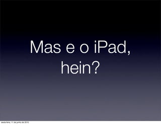Mas e o iPad,
                                      hein?

sexta-feira, 11 de junho de 2010
 