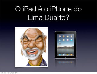 O iPad é o iPhone do
                                Lima Duarte?




sexta-feira, 11 de junho de 2010
 