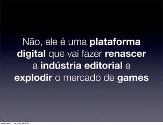 Não, ele é uma plataforma
               digital que vai fazer renascer
                   a indústria editorial e
               explodir o mercado de games



sexta-feira, 11 de junho de 2010
 