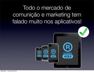 Todo o mercado de
                       comunição e marketing tem
                       falado muito nos aplicativos!




sexta-feira, 11 de junho de 2010
 