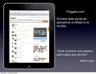 Finggers.com

                                   Primeira rede social de
                                   aplicativos no Brasil e no
                                   mundo.




                                   "Você conhece uma pessoa
                                   pelos apps que ela tem"

                                                     Walter Longo



sexta-feira, 11 de junho de 2010
 