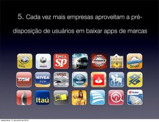 5. Cada vez mais empresas aproveitam a pré-
             disposição de usuários em baixar apps de marcas




sexta-feira, 11 de junho de 2010
 