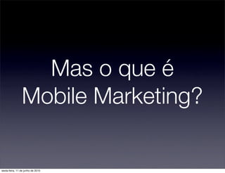 Mas o que é
                Mobile Marketing?

sexta-feira, 11 de junho de 2010
 
