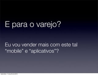E para o varejo?

        Eu vou vender mais com este tal
        “mobile” e “aplicativos”?



sexta-feira, 11 de junho de 2010
 