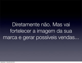 Diretamente não. Mas vai
       fortelecer a imagem da sua
     marca e gerar possíveis vendas...



sexta-feira, 11 de junho de 2010
 