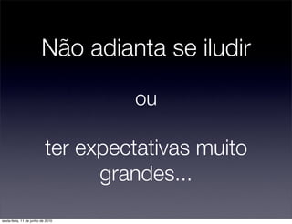 Não adianta se iludir

                                    ou

                           ter expectativas muito
                                 grandes...
sexta-feira, 11 de junho de 2010
 