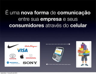 É uma nova forma de comunicação
              entre sua empresa e seus
          consumidores através do celular




sexta-feira, 11 de junho de 2010
 