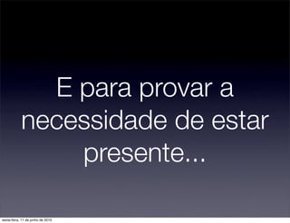 E para provar a
            necessidade de estar
                presente...

sexta-feira, 11 de junho de 2010
 