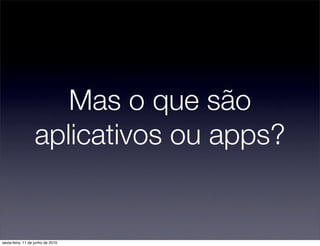 Mas o que são
                  aplicativos ou apps?


sexta-feira, 11 de junho de 2010
 