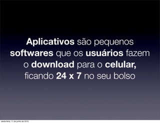 Aplicativos são pequenos
          softwares que os usuários fazem
             o download para o celular,
             ﬁcando 24 x 7 no seu bolso



sexta-feira, 11 de junho de 2010
 