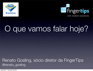 O que vamos falar hoje?


   Renato Gosling, sócio diretor da FingerTips
   @renato_gosling
sexta-feira, 11 de junho de 2010
 