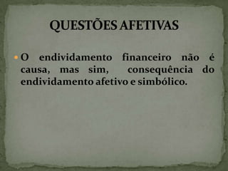 O

endividamento financeiro não é
causa, mas sim,
consequência do
endividamento afetivo e simbólico.

 