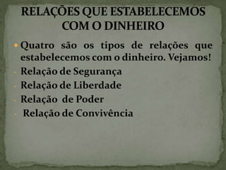  Quatro são os tipos de relações que
-

-

estabelecemos com o dinheiro. Vejamos!
Relação de Segurança
Relação de Liberdade
Relação de Poder
Relação de Convivência

 