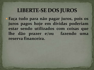 Faça tudo para não pagar juros, pois os

juros pagos hoje em dívidas poderiam
estar sendo utilizados com coisas que
lhe dão prazer e/ou
fazendo uma
reserva financeira.

 