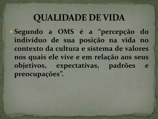  Segundo a OMS é a “percepção do

indivíduo de sua posição na vida no
contexto da cultura e sistema de valores
nos quais ele vive e em relação aos seus
objetivos, expectativas, padrões e
preocupações”.

 