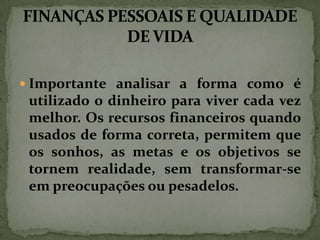  Importante analisar a forma como é

utilizado o dinheiro para viver cada vez
melhor. Os recursos financeiros quando
usados de forma correta, permitem que
os sonhos, as metas e os objetivos se
tornem realidade, sem transformar-se
em preocupações ou pesadelos.

 