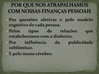  Por questões afetivas e pelo modelo

cognitivo de cada pessoa.
 Pelos
tipos
de
relações
que
estabelecemos com o dinheiro.
 Por
influência
da
publicidade
subliminar.
 E pelo nosso cérebro.

 