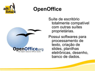 OpenOffice Suíte de escritório totalmente compatível com outras suítes proprietárias. Possui softwares para processamento de texto, criação de slides, planilhas eletrônicas, desenho, banco de dados. 