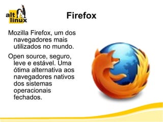 Firefox Mozilla Firefox, um dos navegadores mais utilizados no mundo. Open source, seguro, leve e estável. Uma ótima alternativa aos navegadores nativos dos sistemas operacionais fechados. 