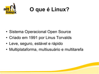 O que é Linux? Sistema Operacional Open Source Criado em 1991 por Linus Torvalds Leve, seguro, estável e rápido Multiplataforma, multiusuário e multitarefa 