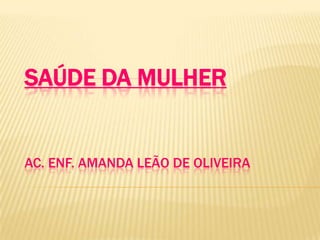 SAÚDE DA MULHER
AC. ENF. AMANDA LEÃO DE OLIVEIRA
 