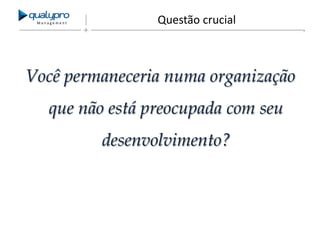 Management

Questão crucial

Você permaneceria numa organização
que não está preocupada com seu
desenvolvimento?

 