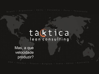 Intellectual Property of Taktica: CONFIDENTIALIntellectual Property of Taktica: CONFIDENTIAL
Mas, a que
velocidade
produzir?
 