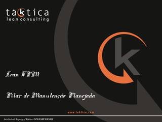 Intellectual Property of Taktica: CONFIDENTIAL
Lean TPM
Pilar de Manutenção Planejada
 