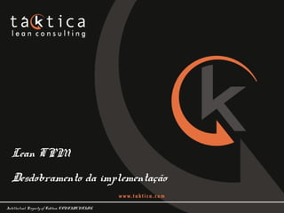 Intellectual Property of Taktica: CONFIDENTIAL
Lean TPM
Desdobramento da implementação
 