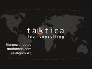 Intellectual Property of Taktica: CONFIDENTIALIntellectual Property of Taktica: CONFIDENTIAL
Gerenciando as
mudanças com
relatórios A3
 