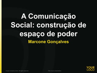 A Comunicação
Social: construção de
espaço de poder
Marcone Gonçalves
© your company name. All rights reserved. Title of your presentation
 