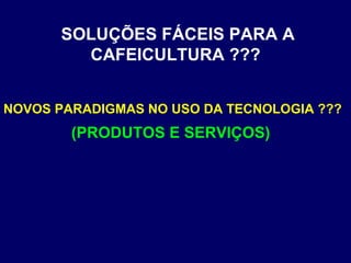 SOLUÇÕES FÁCEIS PARA A CAFEICULTURA ??? NOVOS PARADIGMAS NO USO DA TECNOLOGIA ??? (PRODUTOS E SERVIÇOS) 