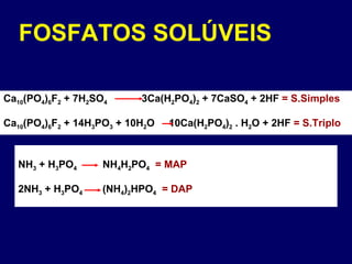 Ca 10 (PO 4 ) 6 F 2  + 7H 2 SO 4   3Ca(H 2 PO 4 ) 2  + 7CaSO 4  + 2HF  = S.Simples Ca 10 (PO 4 ) 6 F 2  + 14H 3 PO 3  + 10H 2 O  10Ca(H 2 PO 4 ) 2  . H 2 O + 2HF  = S.Triplo NH 3  + H 3 PO 4   NH 4 H 2 PO 4   = MAP 2NH 3  + H 3 PO 4   (NH 4 ) 2 HPO 4   = DAP FOSFATOS SOLÚVEIS 